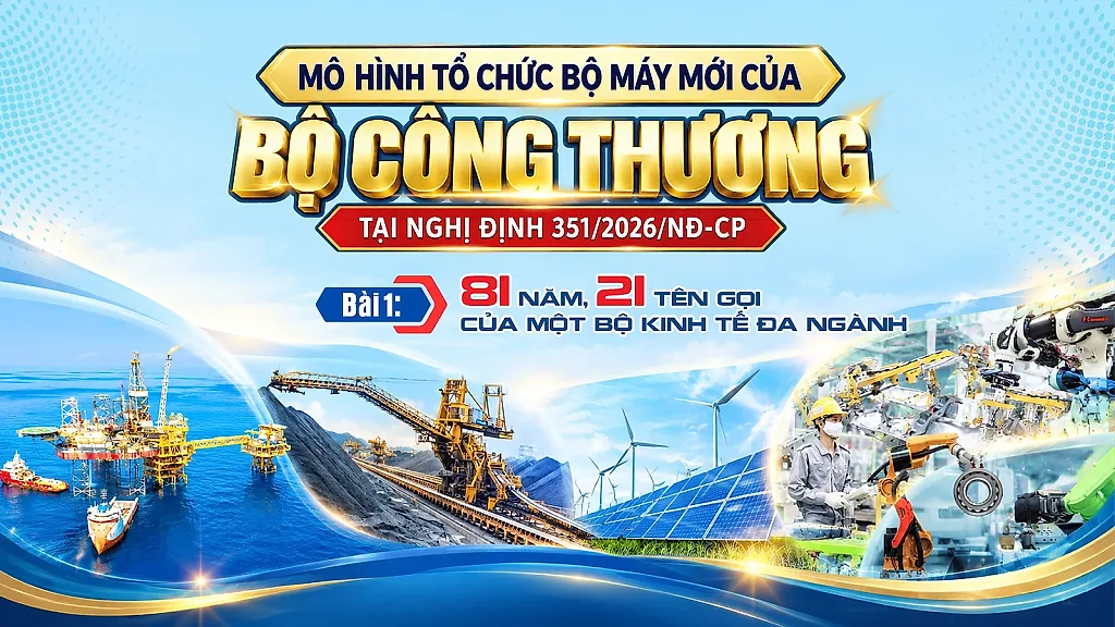 Mô hình tổ chức bộ máy mới của Bộ Công Thương tại Nghị định 351/2026/NĐ-CP - Bài 1: 81 năm, 21 tên gọi của một bộ kinh tế đa ngành