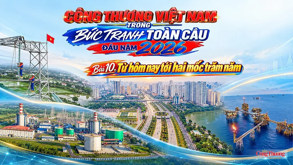 Công Thương Việt Nam trong bức tranh toàn cầu đầu năm 2026 - Bài 10: Từ hôm nay tới hai mốc trăm năm