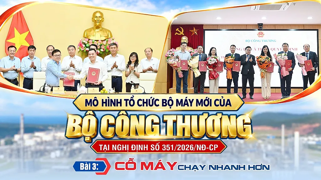Mô hình tổ chức bộ máy mới của Bộ Công Thương tại Nghị định số 351/2026/NĐ-CP - Bài 3: Cỗ máy chạy nhanh hơn
