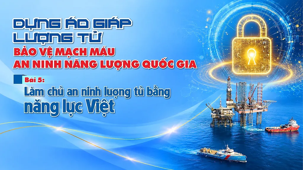 Dựng áo giáp lượng tử bảo vệ mạch máu an ninh năng lượng quốc gia - Bài 5: Làm chủ an ninh lượng tử bằng năng lực Việt