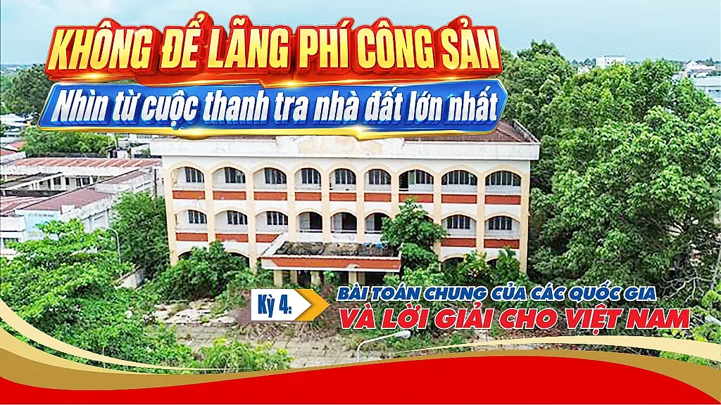 Không để lãng phí công sản: Nhìn từ cuộc thanh tra nhà đất lớn nhất- Kỳ 4: Bài toán chung của các quốc gia và lời giải cho Việt Nam