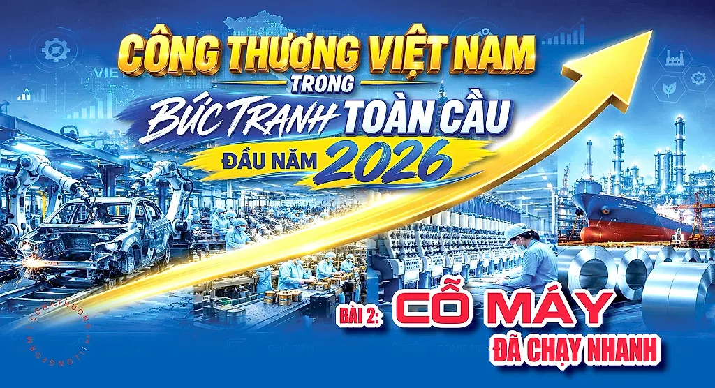 Công Thương Việt Nam trong bức tranh toàn cầu đầu năm 2026. Bài 2: Cỗ máy đã chạy nhanh