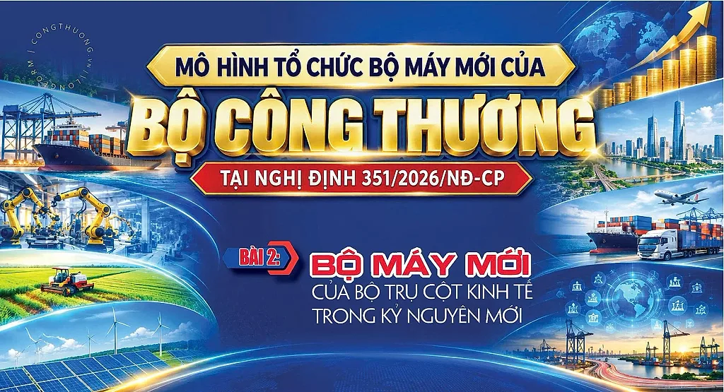 Mô hình tổ chức bộ máy mới của Bộ Công Thương tại Nghị định 351/2026/NĐ-CP - Bài 2: Bộ máy mới của bộ trụ cột kinh tế trong kỷ nguyên mới