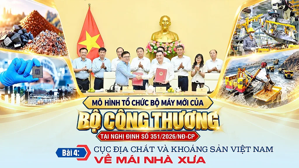 Mô hình tổ chức bộ máy mới của Bộ Công Thương tại Nghị định số 351/2026/NĐ-CP - Bài 4: Cục Địa chất và Khoáng sản Việt Nam về 'mái nhà xưa'