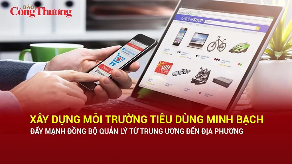 Xây dựng môi trường tiêu dùng minh bạch, đẩy mạnh đồng bộ quản lý từ Trung ương đến địa phương